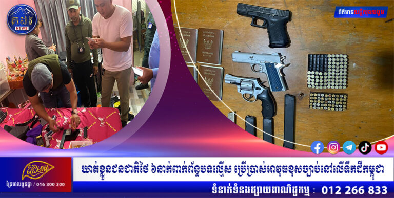 ឃាត់ខ្លួនជនជាតិថៃ ៦នាក់ពាក់ព័ន្ធបទល្មើស ប្រើប្រាស់អាវុធខុសច្បាប់នៅលើទឹកដីកម្ពុជា