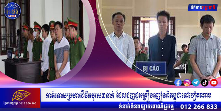 កាត់ទោសប្រហារជីវិតបុរស៣នាក់ ដែលជួញដូរគ្រឿងញៀនពីកម្ពុជាទៅវៀតណាម