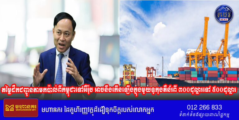 តម្លៃដឹកជញ្ជូនតាមកប៉ាល់ពីកម្ពុជាទៅអឺរ៉ុប អាចនឹងកើនឡើងក្នុងមួយទូកុងតឺន័រពី ៣០០ដុល្លារទៅ ៥០០ដុល្លារ