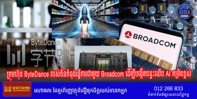 ក្រុមហ៊ុន ByteDance របស់ចិនកំពុងធ្វើការជាមួយ Broadcom ដើម្បីបង្កើតបន្ទះឈីប AI កម្រិតខ្ពស់