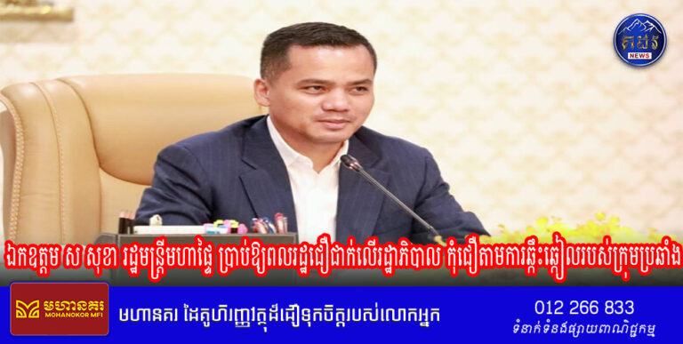 ឯកឧត្តម ស សុខា រដ្ឋមន្ត្រីមហាផ្ទៃ ប្រាប់ឱ្យពលរដ្ឋជឿជាក់លើរដ្ឋាភិបាល កុំជឿតាមការឆ្កឹះឆ្កៀលរបស់ក្រុមប្រឆាំង