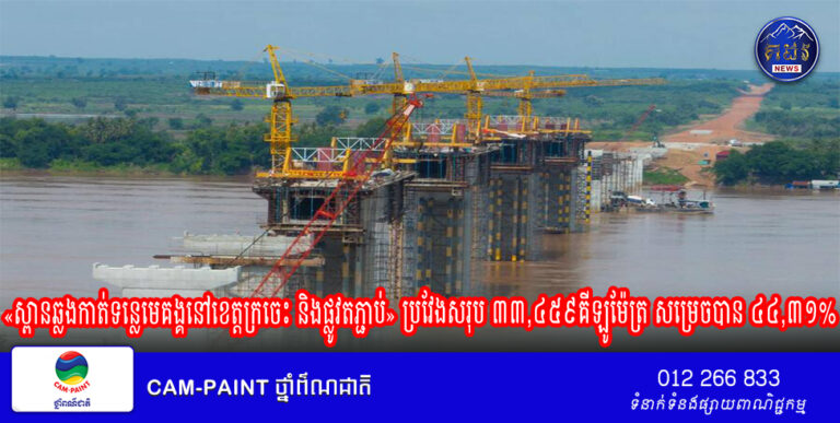 គម្រោងសាងសង់ «ស្ពានឆ្លងកាត់ទន្លេមេគង្គនៅខេត្តក្រចេះ និងផ្លូវតភ្ជាប់» ប្រវែងសរុប ៣៣,៤៥៩គីឡូម៉ែត្រ សម្រេចបាន ៤៤,៣១%